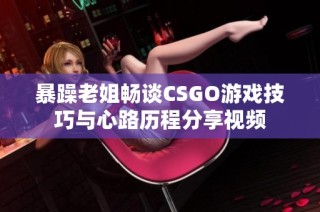 暴躁老姐畅谈CSGO游戏技巧与心路历程分享视频