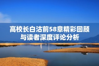 高校长白沽前58章精彩回顾与读者深度评论分析