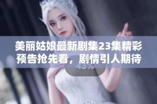 美丽姑娘最新剧集23集精彩预告抢先看，剧情引人期待