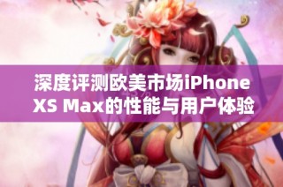 深度评测欧美市场iPhone XS Max的性能与用户体验分析