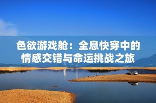 色欲游戏舱：全息快穿中的情感交错与命运挑战之旅