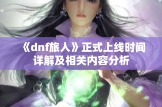 《dnf旅人》正式上线时间详解及相关内容分析