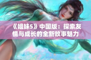 《姐妹5》中国版：探索友情与成长的全新故事魅力