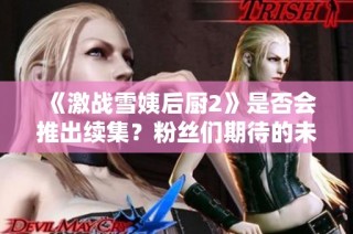 《激战雪姨后厨2》是否会推出续集？粉丝们期待的未来发展探讨