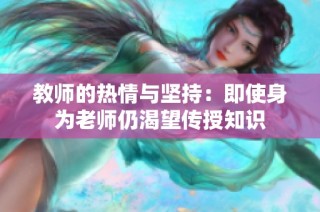 教师的热情与坚持：即使身为老师仍渴望传授知识