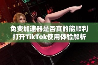 免费加速器是否真的能顺利打开TikTok使用体验解析