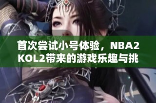 首次尝试小号体验，NBA2KOL2带来的游戏乐趣与挑战