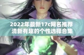 2022年最新17c网名推荐 清新有趣的个性选择合集