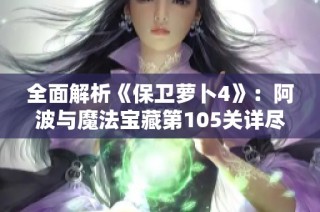 全面解析《保卫萝卜4》：阿波与魔法宝藏第105关详尽图文通关攻略分享