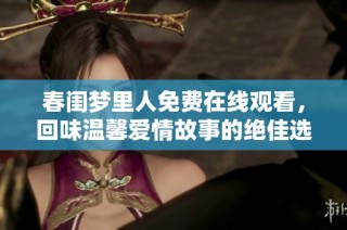 春闺梦里人免费在线观看，回味温馨爱情故事的绝佳选择