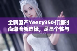 全新国产Yeezy350打造时尚潮流新选择，尽显个性与品味