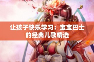 让孩子快乐学习：宝宝巴士的经典儿歌精选