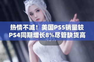 热情不减！美国PS5销量较PS4同期增长8%尽管缺货高价