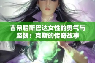 古希腊斯巴达女性的勇气与坚韧：克斯的传奇故事