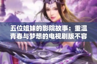 五位姐妹的影院故事：重温青春与梦想的电视剧版不容错过