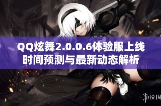 QQ炫舞2.0.0.6体验服上线时间预测与最新动态解析