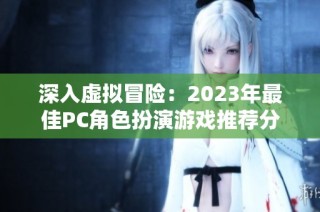 深入虚拟冒险：2023年最佳PC角色扮演游戏推荐分析