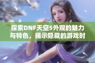 探索DNF天空5外观的魅力与特色，揭示隐藏的游戏时尚元素