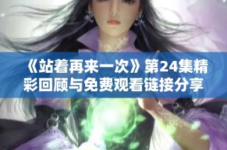 《站着再来一次》第24集精彩回顾与免费观看链接分享务必关注