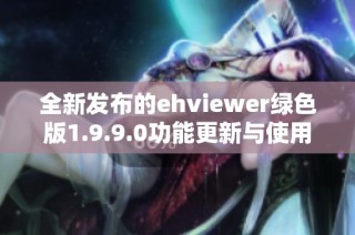 全新发布的ehviewer绿色版1.9.9.0功能更新与使用指南