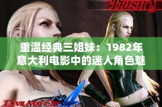 重温经典三姐妹：1982年意大利电影中的迷人角色魅力