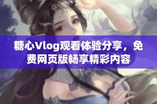 糖心Vlog观看体验分享，免费网页版畅享精彩内容