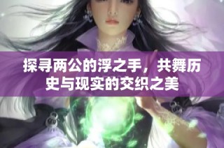 探寻两公的浮之手，共舞历史与现实的交织之美