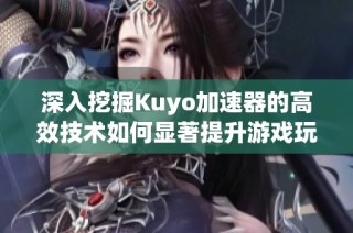 深入挖掘Kuyo加速器的高效技术如何显著提升游戏玩家的体验