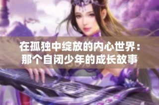 在孤独中绽放的内心世界：那个自闭少年的成长故事