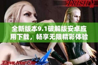 全新版本9.1破解版安卓应用下载，畅享无限精彩体验！