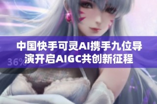 中国快手可灵AI携手九位导演开启AIGC共创新征程