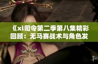 《xl司令第二季第八集精彩回顾：无马赛战术与角色发展分析》