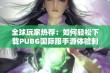 全球玩家热荐：如何轻松下载PUBG国际服手游体验刺激战斗魅力