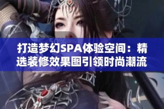 打造梦幻SPA体验空间：精选装修效果图引领时尚潮流与优质服务设计