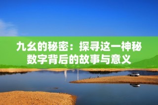 九幺的秘密：探寻这一神秘数字背后的故事与意义