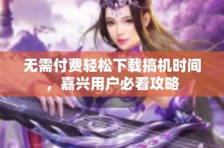 无需付费轻松下载搞机时间，嘉兴用户必看攻略