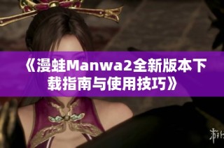 《漫蛙Manwa2全新版本下载指南与使用技巧》