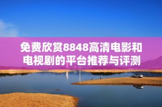 免费欣赏8848高清电影和电视剧的平台推荐与评测