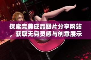 探索完美成品图片分享网站，获取无穷灵感与创意展示