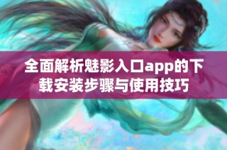 全面解析魅影入口app的下载安装步骤与使用技巧