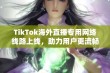 TikTok海外直播专用网络线路上线，助力用户更流畅的直播体验