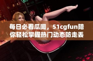 每日必看瓜闻，51cgfun陪你轻松掌握热门动态防走丢