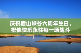 庆祝盾山峡谷六周年生日，祝他快乐永驻每一场战斗