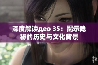 深度解读део 35：揭示隐秘的历史与文化背景