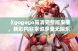 《gogogo高清完整版来袭，精彩内容带你享受无限乐趣》