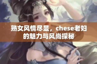 熟女风情尽显，chese老妇的魅力与风尚探秘