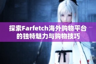 探索Farfetch海外购物平台的独特魅力与购物技巧