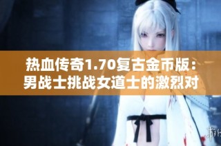 热血传奇1.70复古金币版：男战士挑战女道士的激烈对抗与趣味故事