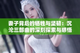 妻子背后的牺牲与坚韧：沉沦三部曲的深刻探索与感悟