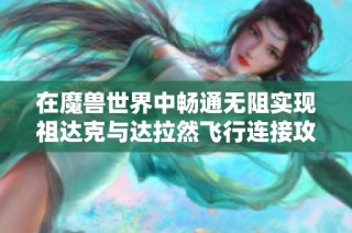 在魔兽世界中畅通无阻实现祖达克与达拉然飞行连接攻略解析